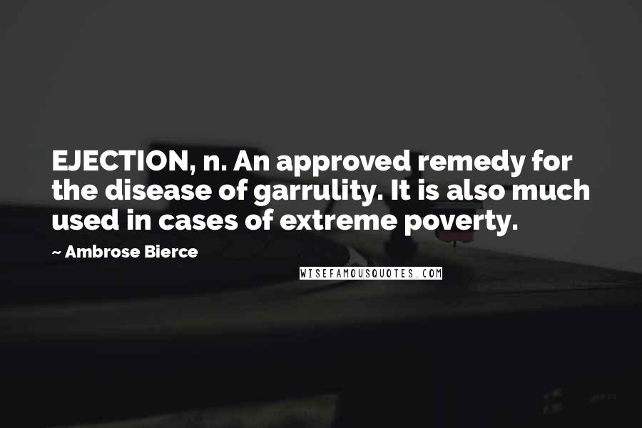 Ambrose Bierce Quotes: EJECTION, n. An approved remedy for the disease of garrulity. It is also much used in cases of extreme poverty.