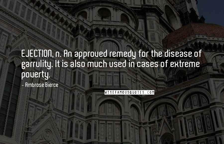 Ambrose Bierce Quotes: EJECTION, n. An approved remedy for the disease of garrulity. It is also much used in cases of extreme poverty.