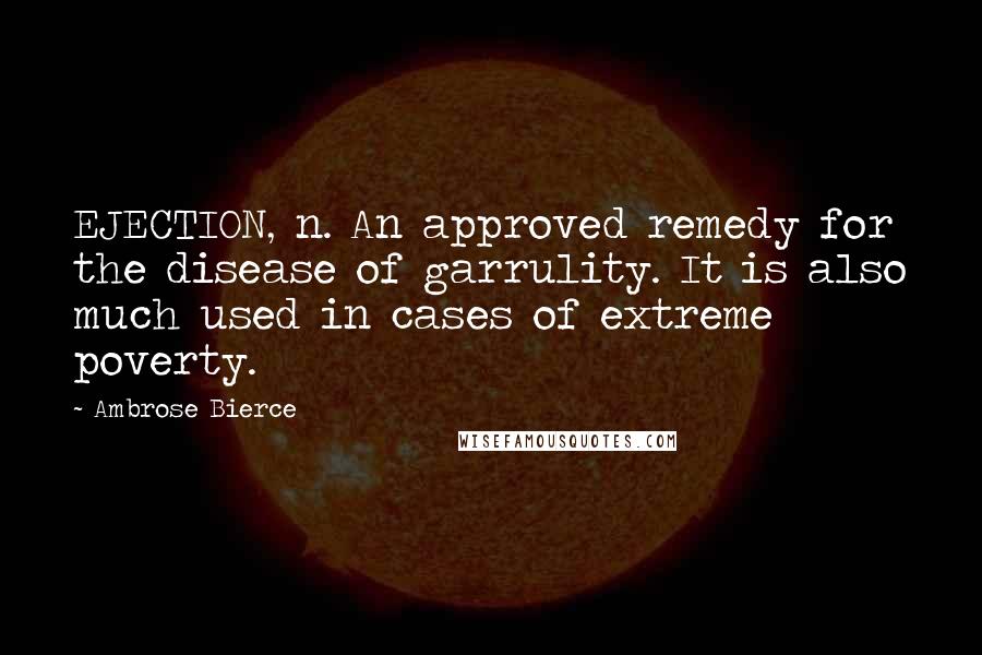 Ambrose Bierce Quotes: EJECTION, n. An approved remedy for the disease of garrulity. It is also much used in cases of extreme poverty.