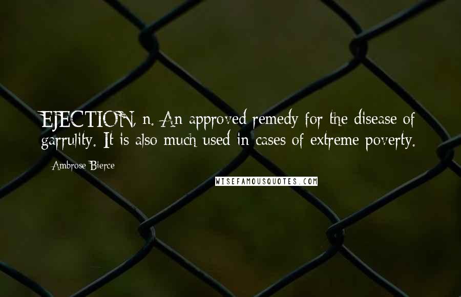 Ambrose Bierce Quotes: EJECTION, n. An approved remedy for the disease of garrulity. It is also much used in cases of extreme poverty.