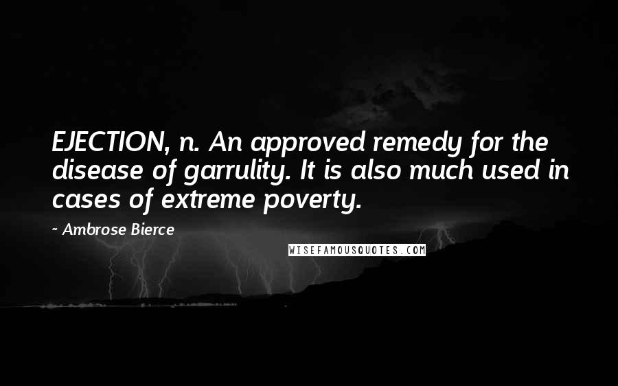 Ambrose Bierce Quotes: EJECTION, n. An approved remedy for the disease of garrulity. It is also much used in cases of extreme poverty.