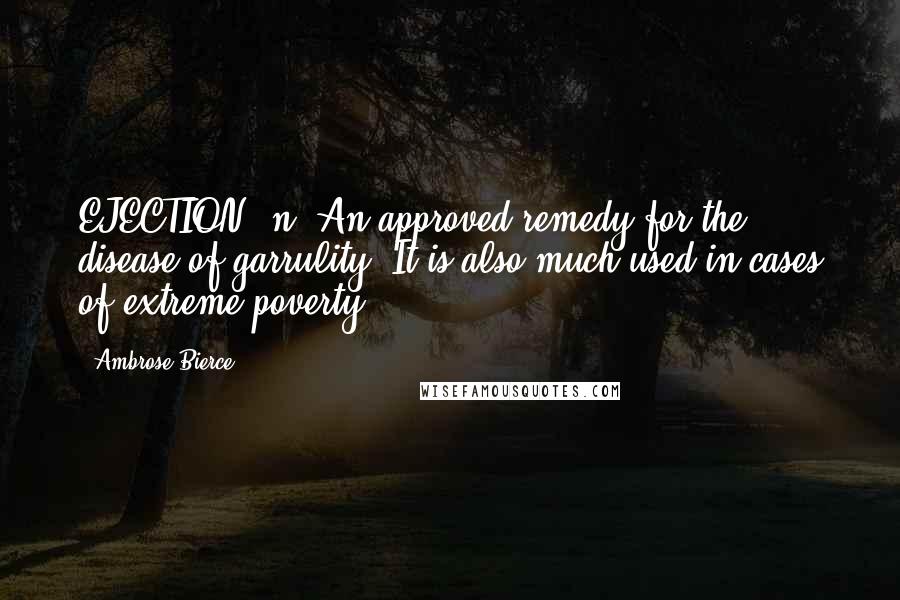 Ambrose Bierce Quotes: EJECTION, n. An approved remedy for the disease of garrulity. It is also much used in cases of extreme poverty.