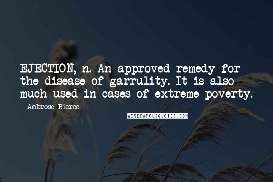 Ambrose Bierce Quotes: EJECTION, n. An approved remedy for the disease of garrulity. It is also much used in cases of extreme poverty.