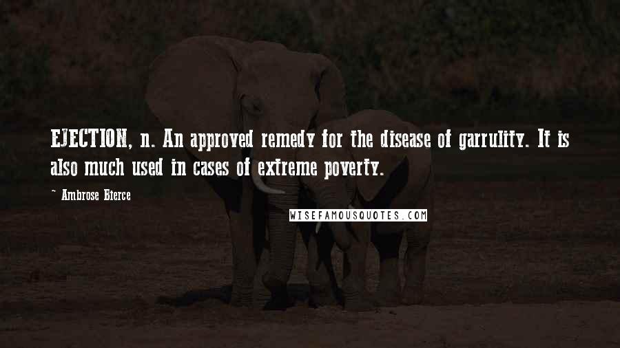 Ambrose Bierce Quotes: EJECTION, n. An approved remedy for the disease of garrulity. It is also much used in cases of extreme poverty.