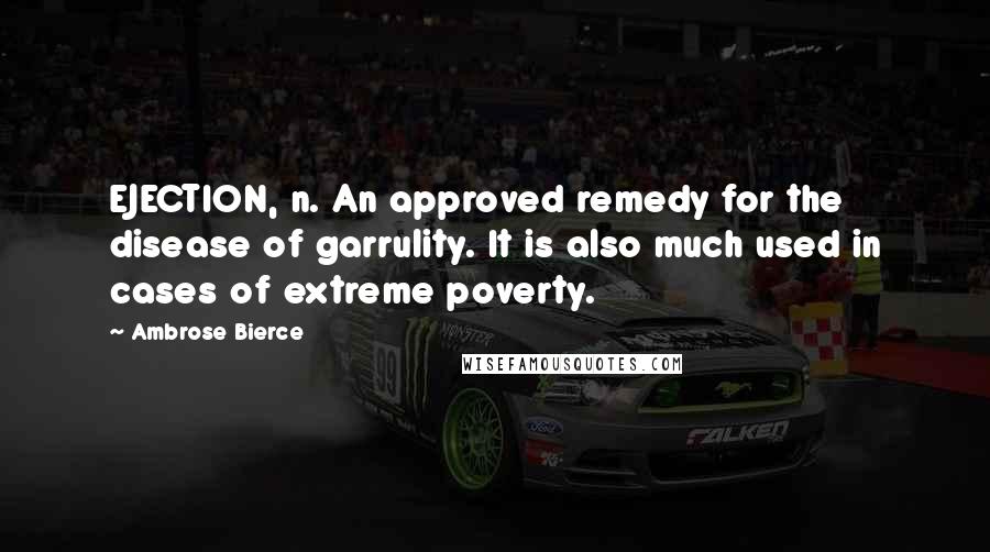Ambrose Bierce Quotes: EJECTION, n. An approved remedy for the disease of garrulity. It is also much used in cases of extreme poverty.