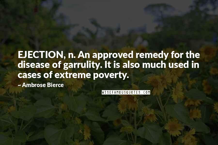 Ambrose Bierce Quotes: EJECTION, n. An approved remedy for the disease of garrulity. It is also much used in cases of extreme poverty.