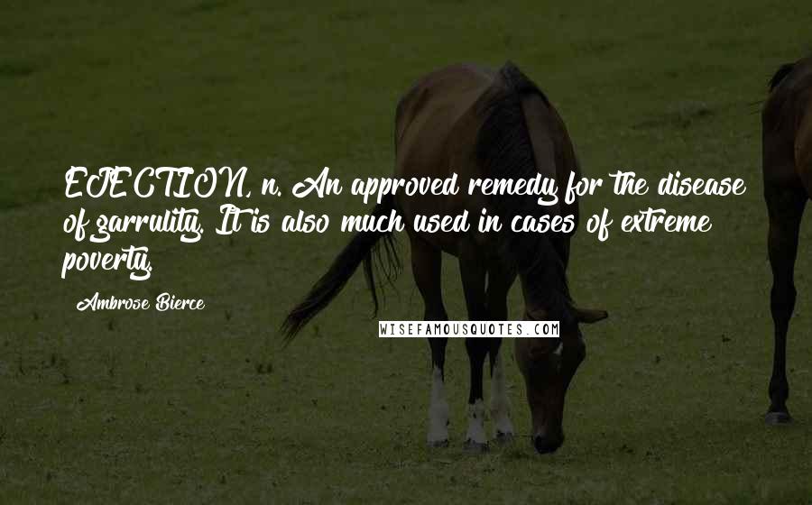 Ambrose Bierce Quotes: EJECTION, n. An approved remedy for the disease of garrulity. It is also much used in cases of extreme poverty.