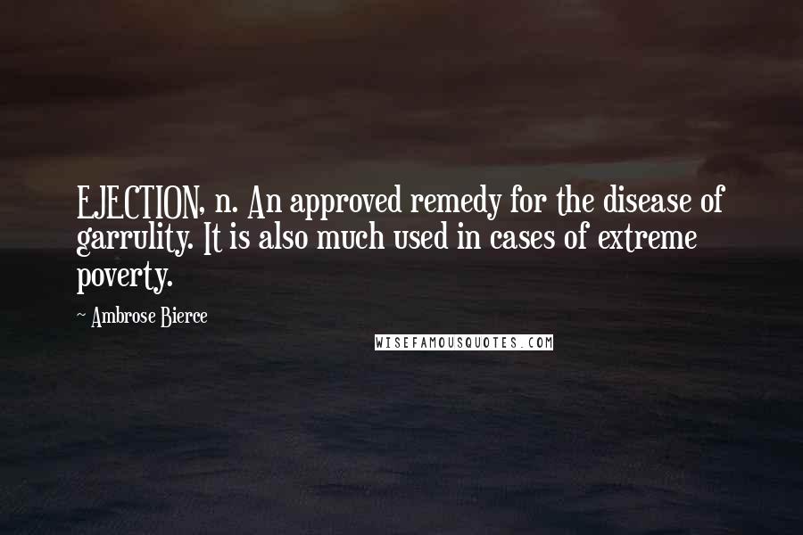 Ambrose Bierce Quotes: EJECTION, n. An approved remedy for the disease of garrulity. It is also much used in cases of extreme poverty.