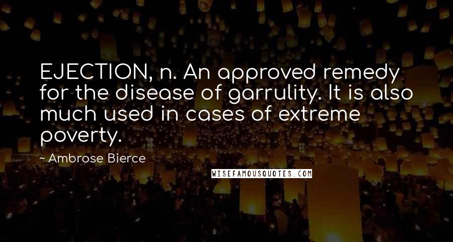 Ambrose Bierce Quotes: EJECTION, n. An approved remedy for the disease of garrulity. It is also much used in cases of extreme poverty.