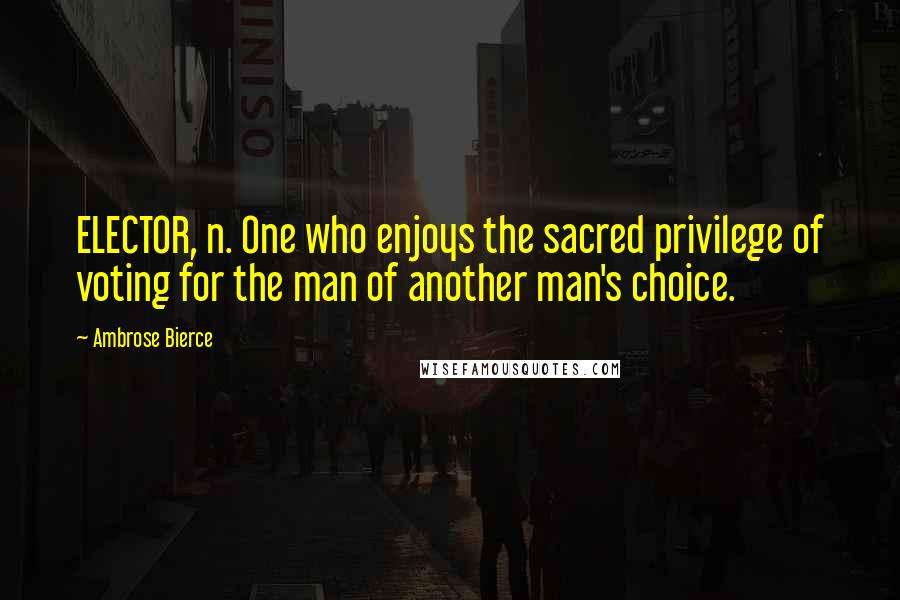 Ambrose Bierce Quotes: ELECTOR, n. One who enjoys the sacred privilege of voting for the man of another man's choice.