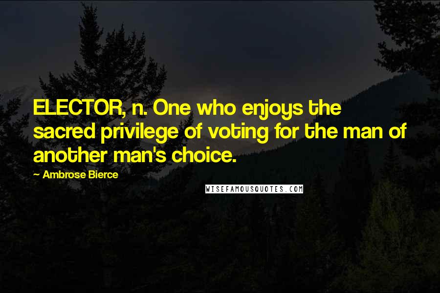 Ambrose Bierce Quotes: ELECTOR, n. One who enjoys the sacred privilege of voting for the man of another man's choice.