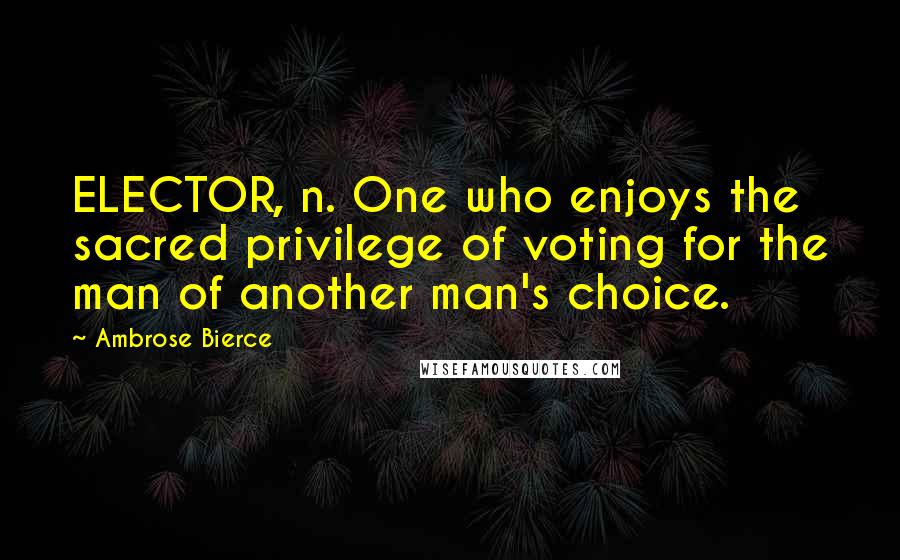 Ambrose Bierce Quotes: ELECTOR, n. One who enjoys the sacred privilege of voting for the man of another man's choice.