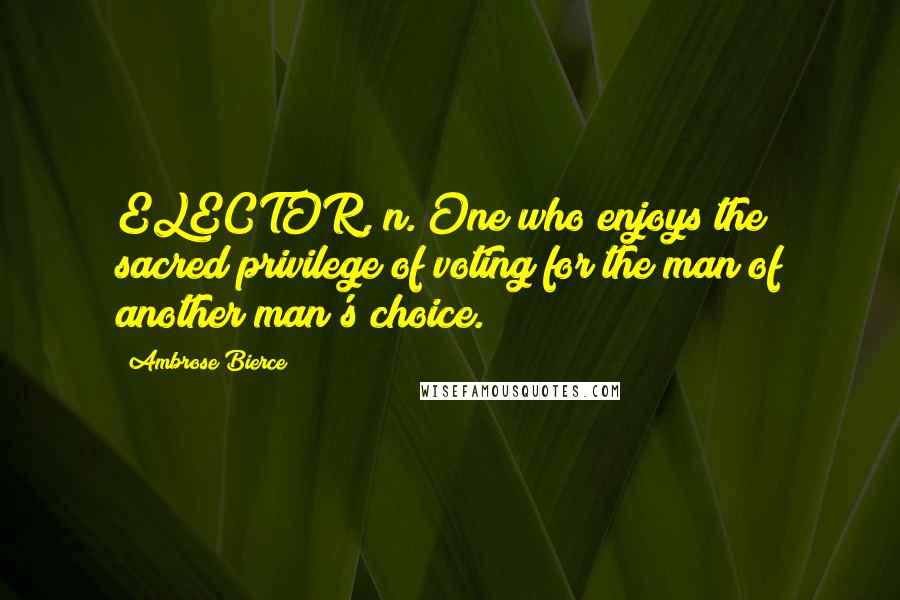 Ambrose Bierce Quotes: ELECTOR, n. One who enjoys the sacred privilege of voting for the man of another man's choice.