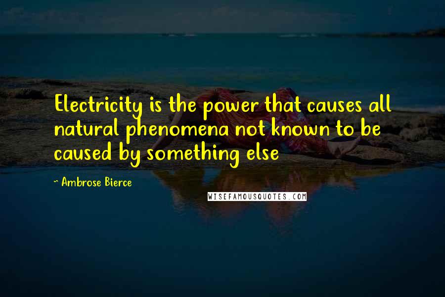 Ambrose Bierce Quotes: Electricity is the power that causes all natural phenomena not known to be caused by something else