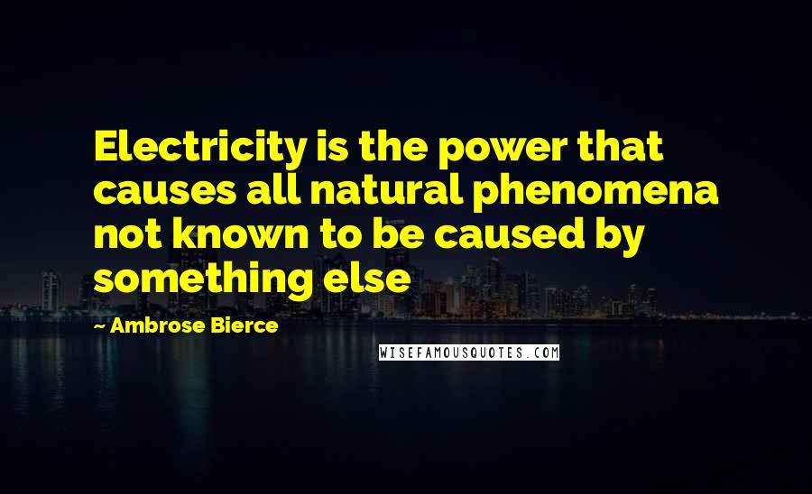 Ambrose Bierce Quotes: Electricity is the power that causes all natural phenomena not known to be caused by something else