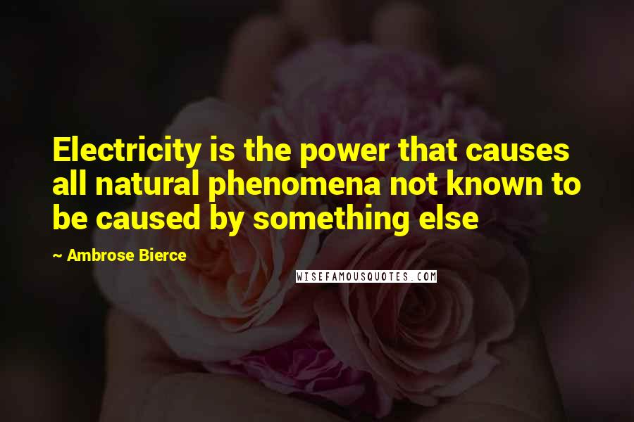 Ambrose Bierce Quotes: Electricity is the power that causes all natural phenomena not known to be caused by something else