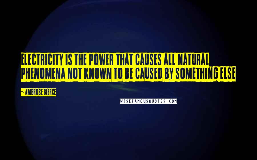 Ambrose Bierce Quotes: Electricity is the power that causes all natural phenomena not known to be caused by something else
