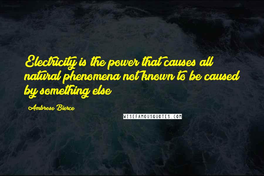 Ambrose Bierce Quotes: Electricity is the power that causes all natural phenomena not known to be caused by something else