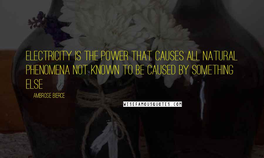 Ambrose Bierce Quotes: Electricity is the power that causes all natural phenomena not known to be caused by something else