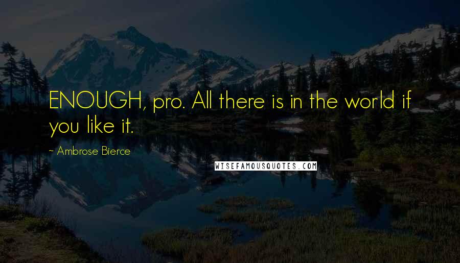 Ambrose Bierce Quotes: ENOUGH, pro. All there is in the world if you like it.