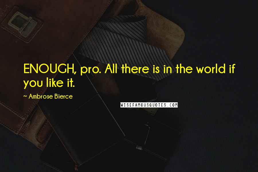 Ambrose Bierce Quotes: ENOUGH, pro. All there is in the world if you like it.