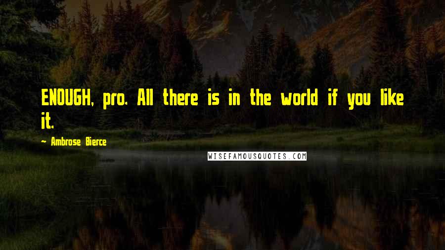 Ambrose Bierce Quotes: ENOUGH, pro. All there is in the world if you like it.