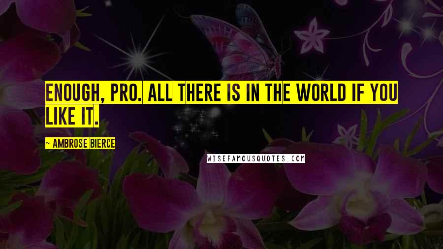 Ambrose Bierce Quotes: ENOUGH, pro. All there is in the world if you like it.