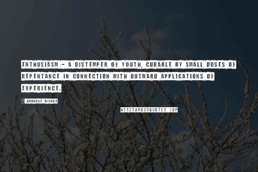 Ambrose Bierce Quotes: Enthusiasm - a distemper of youth, curable by small doses of repentance in connection with outward applications of experience.