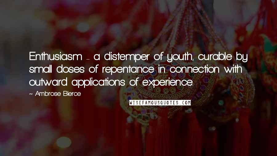 Ambrose Bierce Quotes: Enthusiasm - a distemper of youth, curable by small doses of repentance in connection with outward applications of experience.