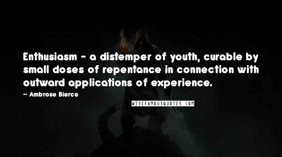 Ambrose Bierce Quotes: Enthusiasm - a distemper of youth, curable by small doses of repentance in connection with outward applications of experience.