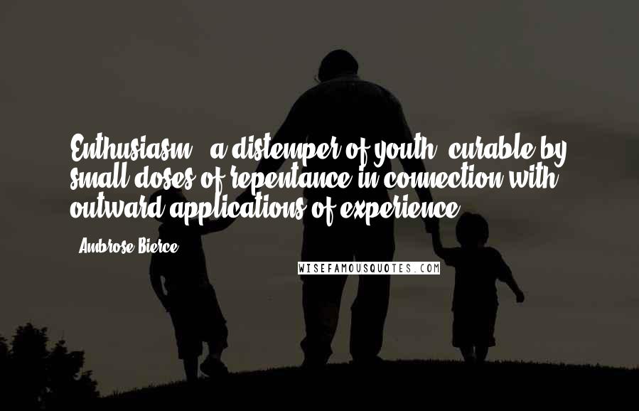 Ambrose Bierce Quotes: Enthusiasm - a distemper of youth, curable by small doses of repentance in connection with outward applications of experience.