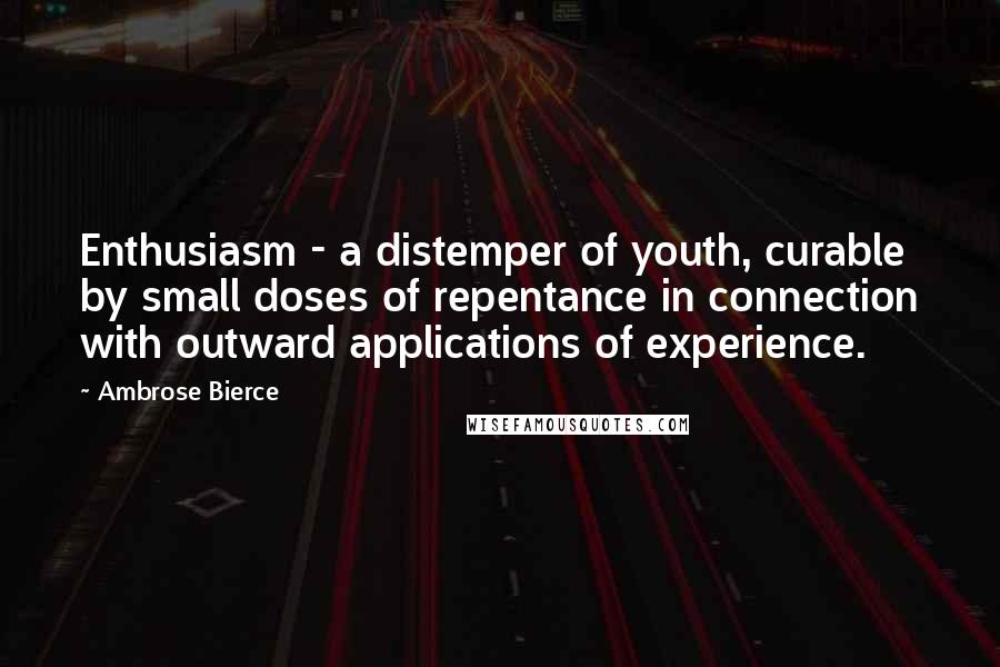 Ambrose Bierce Quotes: Enthusiasm - a distemper of youth, curable by small doses of repentance in connection with outward applications of experience.