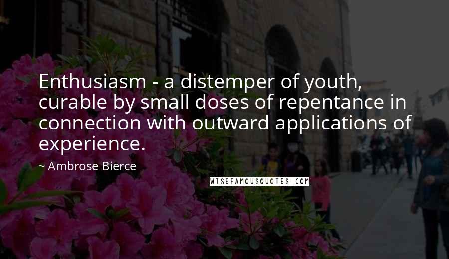Ambrose Bierce Quotes: Enthusiasm - a distemper of youth, curable by small doses of repentance in connection with outward applications of experience.