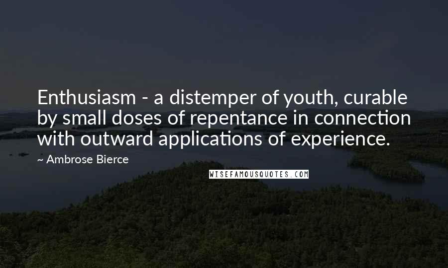 Ambrose Bierce Quotes: Enthusiasm - a distemper of youth, curable by small doses of repentance in connection with outward applications of experience.
