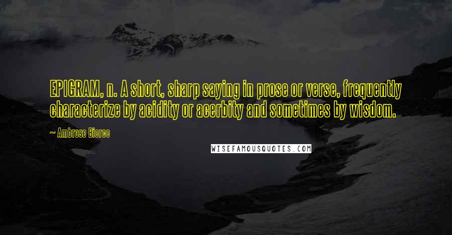 Ambrose Bierce Quotes: EPIGRAM, n. A short, sharp saying in prose or verse, frequently characterize by acidity or acerbity and sometimes by wisdom.