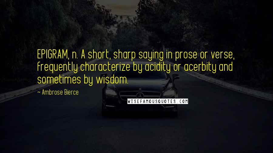 Ambrose Bierce Quotes: EPIGRAM, n. A short, sharp saying in prose or verse, frequently characterize by acidity or acerbity and sometimes by wisdom.