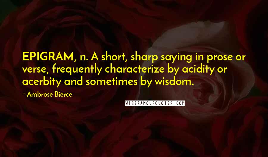 Ambrose Bierce Quotes: EPIGRAM, n. A short, sharp saying in prose or verse, frequently characterize by acidity or acerbity and sometimes by wisdom.