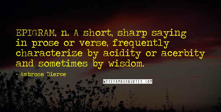 Ambrose Bierce Quotes: EPIGRAM, n. A short, sharp saying in prose or verse, frequently characterize by acidity or acerbity and sometimes by wisdom.