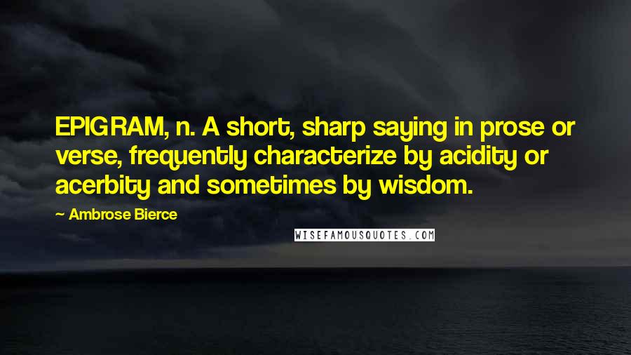 Ambrose Bierce Quotes: EPIGRAM, n. A short, sharp saying in prose or verse, frequently characterize by acidity or acerbity and sometimes by wisdom.