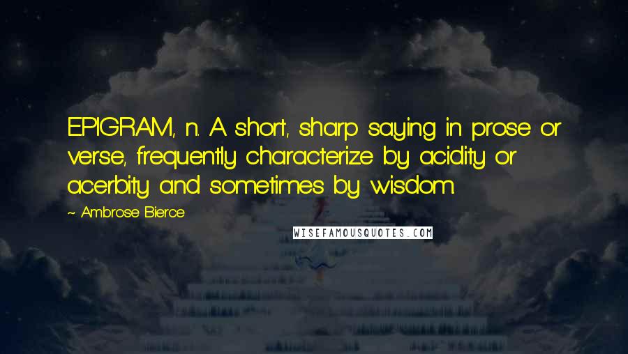 Ambrose Bierce Quotes: EPIGRAM, n. A short, sharp saying in prose or verse, frequently characterize by acidity or acerbity and sometimes by wisdom.