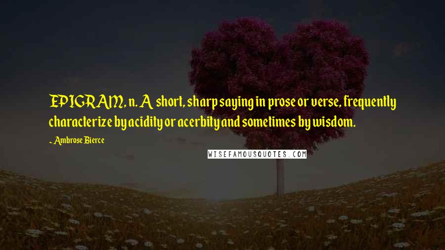 Ambrose Bierce Quotes: EPIGRAM, n. A short, sharp saying in prose or verse, frequently characterize by acidity or acerbity and sometimes by wisdom.