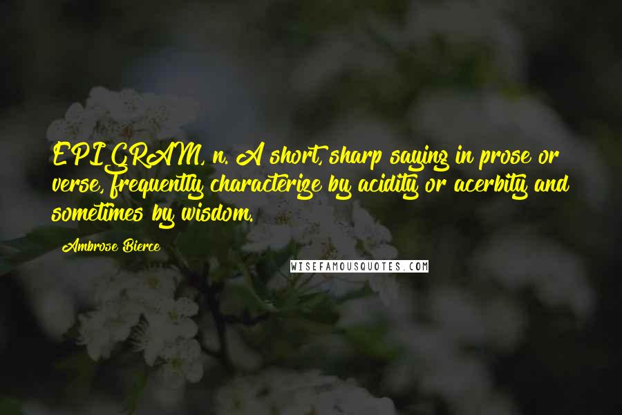 Ambrose Bierce Quotes: EPIGRAM, n. A short, sharp saying in prose or verse, frequently characterize by acidity or acerbity and sometimes by wisdom.