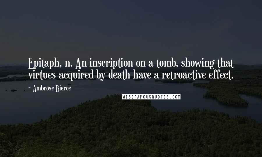 Ambrose Bierce Quotes: Epitaph, n. An inscription on a tomb, showing that virtues acquired by death have a retroactive effect.