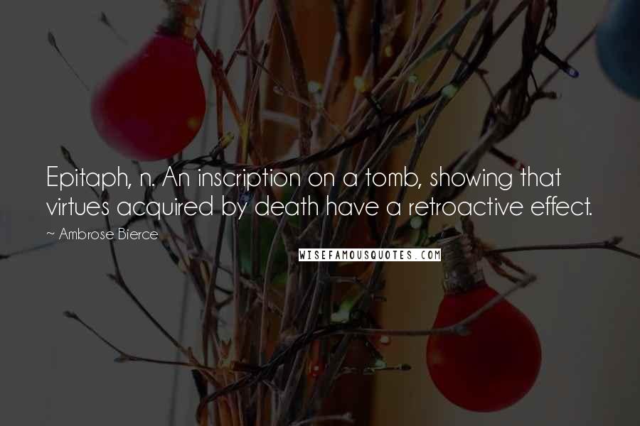 Ambrose Bierce Quotes: Epitaph, n. An inscription on a tomb, showing that virtues acquired by death have a retroactive effect.