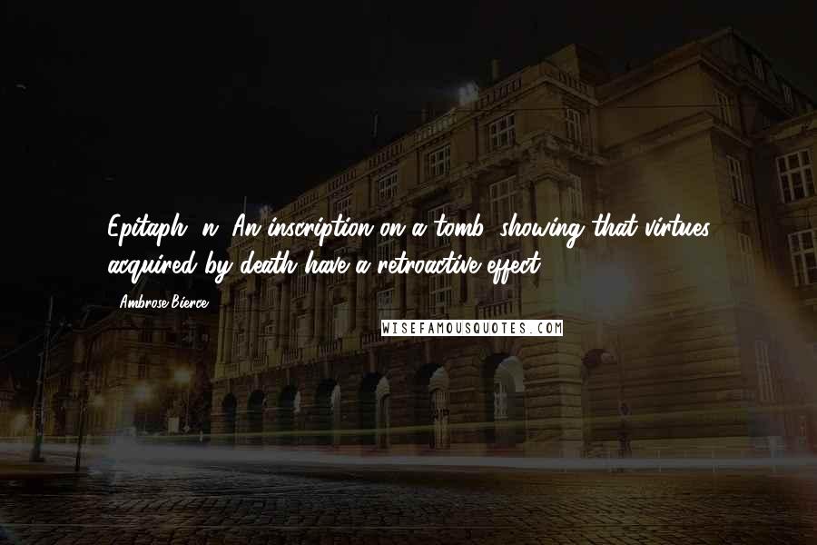 Ambrose Bierce Quotes: Epitaph, n. An inscription on a tomb, showing that virtues acquired by death have a retroactive effect.