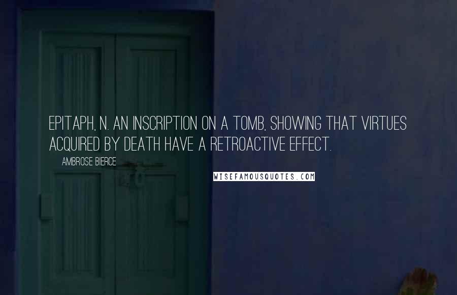 Ambrose Bierce Quotes: Epitaph, n. An inscription on a tomb, showing that virtues acquired by death have a retroactive effect.