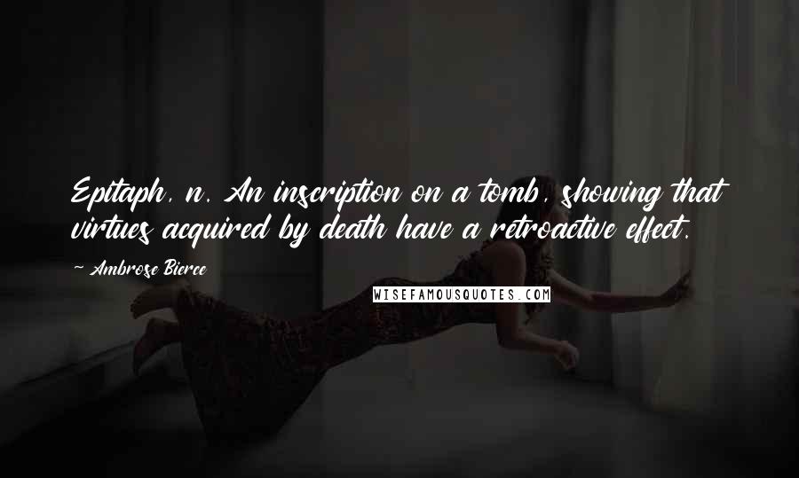 Ambrose Bierce Quotes: Epitaph, n. An inscription on a tomb, showing that virtues acquired by death have a retroactive effect.