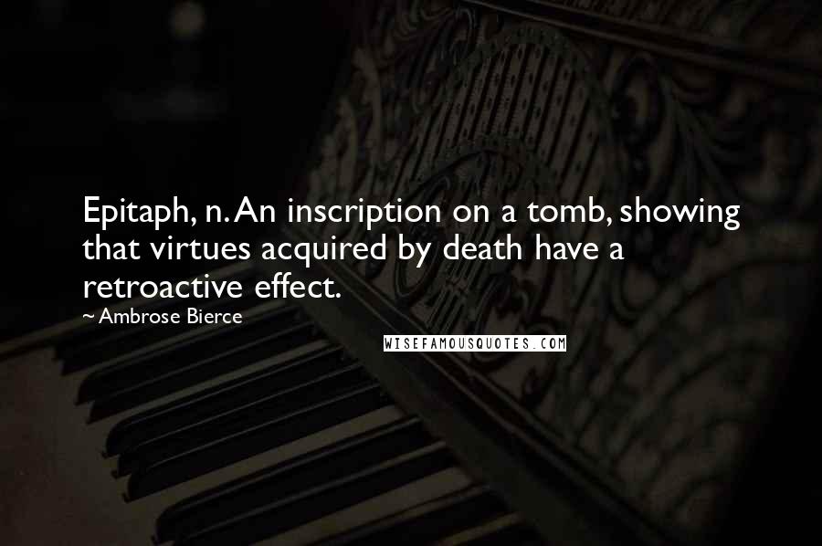 Ambrose Bierce Quotes: Epitaph, n. An inscription on a tomb, showing that virtues acquired by death have a retroactive effect.