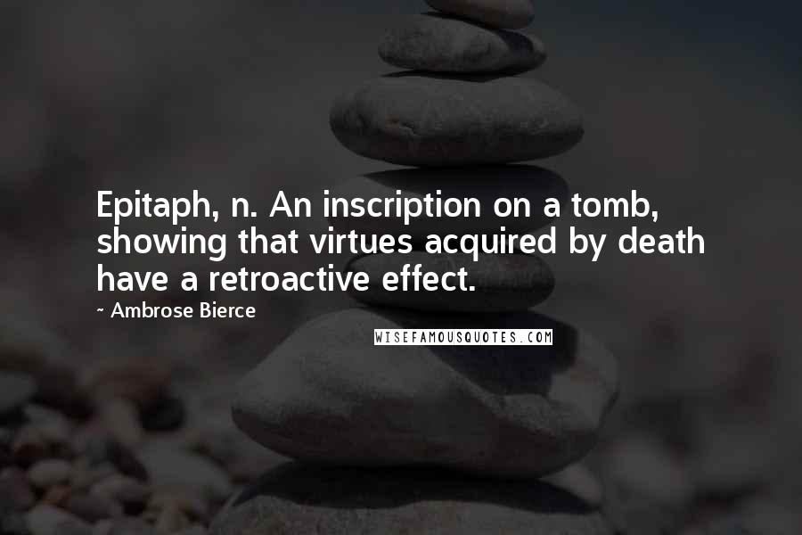 Ambrose Bierce Quotes: Epitaph, n. An inscription on a tomb, showing that virtues acquired by death have a retroactive effect.