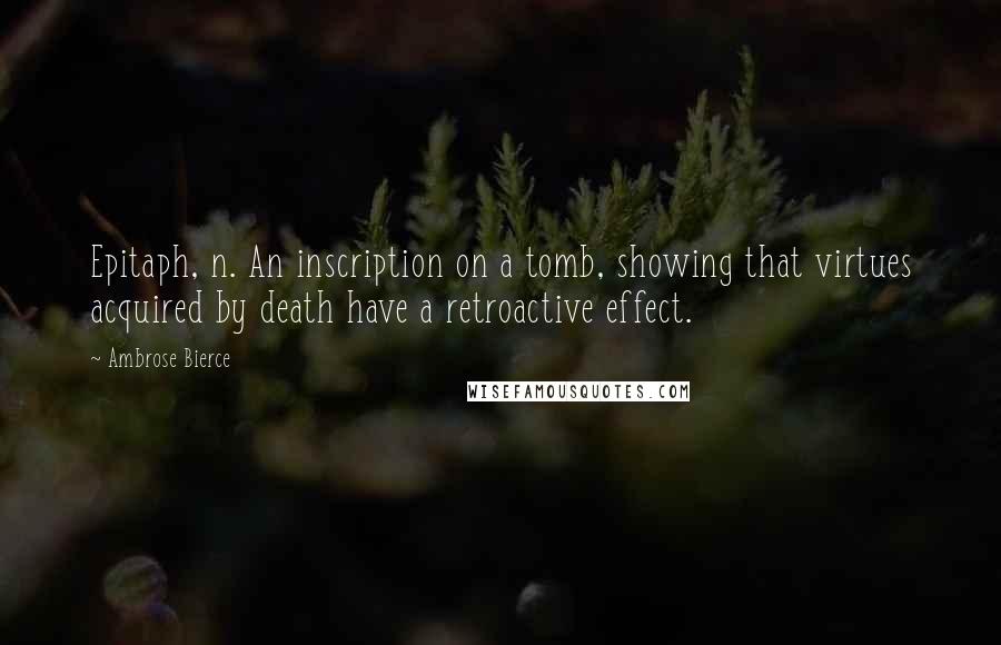 Ambrose Bierce Quotes: Epitaph, n. An inscription on a tomb, showing that virtues acquired by death have a retroactive effect.